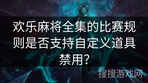 欢乐麻将全集的比赛规则是否支持自定义道具禁用？