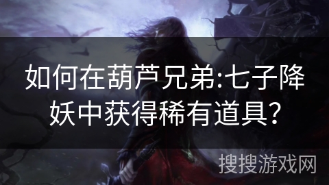 如何在葫芦兄弟:七子降妖中获得稀有道具？