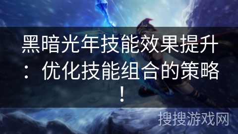 黑暗光年技能效果提升：优化技能组合的策略！