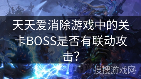 天天爱消除游戏中的关卡BOSS是否有联动攻击？