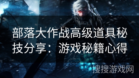 部落大作战高级道具秘技分享：游戏秘籍心得