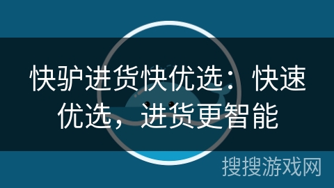 快驴进货快优选：快速优选，进货更智能