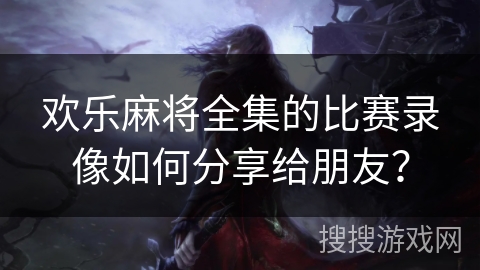 欢乐麻将全集的比赛录像如何分享给朋友? 欢乐麻将全集的比赛录像如何分享给朋友?