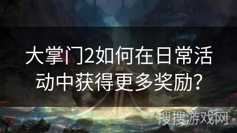 大掌门2如何在日常活动中获得更多奖励? 大掌门2如何在日常活动中获得更多奖励?