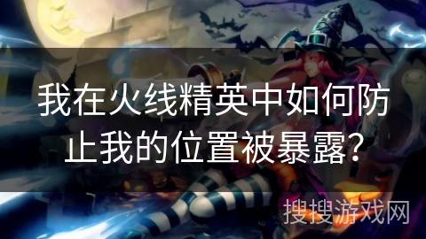 我在火线精英中如何防止我的位置被暴露? 我在火线精英中如何防止我的位置被暴露?