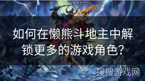 如何在懒熊斗地主中解锁更多的游戏角色？