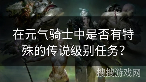在元气骑士中是否有特殊的传说级别任务? 在元气骑士中是否有特殊的传说级别任务?