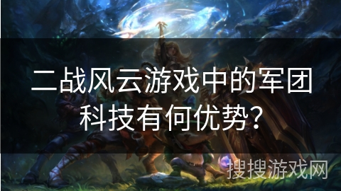 二战风云游戏中的军团科技有何优势? 二战风云游戏中的军团科技有何优势?