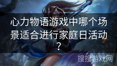 心力物语游戏中哪个场景适合进行家庭日活动？