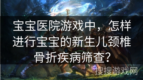 宝宝医院游戏中，怎样进行宝宝的新生儿颈椎骨折疾病筛查？
