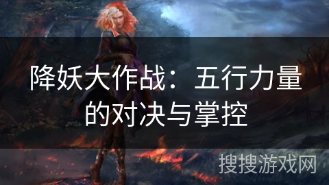 降妖大作战:五行力量的对决与掌控 降妖大作战:五行力量的对决与掌控