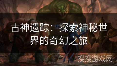 古神遗踪：探索神秘世界的奇幻之旅