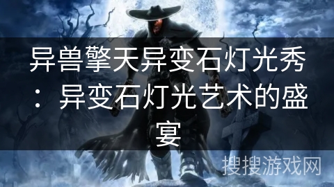 异兽擎天异变石灯光秀：异变石灯光艺术的盛宴