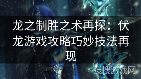 龙之制胜之术再探：伏龙游戏攻略巧妙技法再现