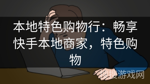 本地特色购物行：畅享快手本地商家，特色购物