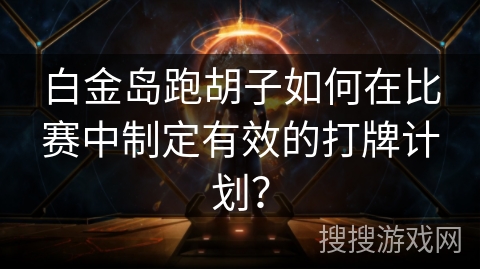 白金岛跑胡子如何在比赛中制定有效的打牌计划？