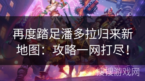 再度踏足潘多拉归来新地图：攻略一网打尽！