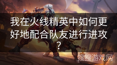 我在火线精英中如何更好地配合队友进行进攻？