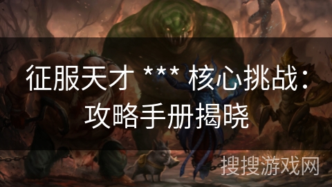 征服天才 *** 核心挑战：攻略手册揭晓