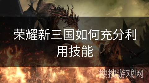 荣耀新三国如何充分利用技能