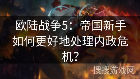 欧陆战争5：帝国新手如何更好地处理内政危机？