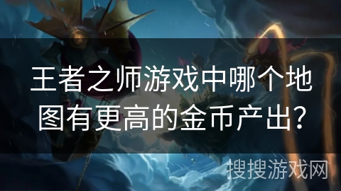 王者之师游戏中哪个地图有更高的金币产出？
