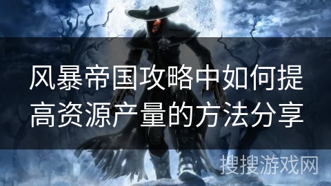 风暴帝国攻略中如何提高资源产量的方法分享
