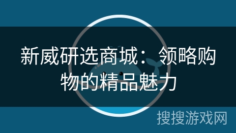 新威研选商城：领略购物的精品魅力