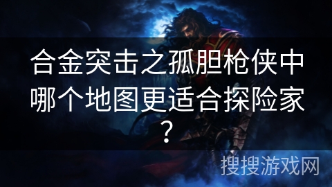 合金突击之孤胆枪侠中哪个地图更适合探险家？