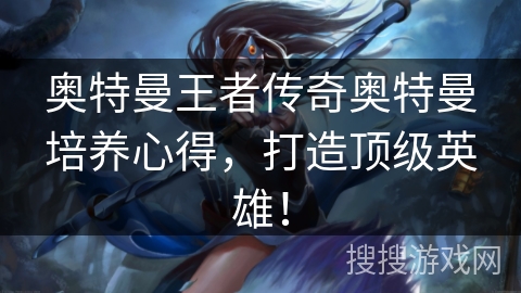 奥特曼王者传奇奥特曼培养心得，打造顶级英雄！