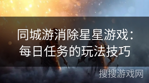 同城游消除星星游戏：每日任务的玩法技巧