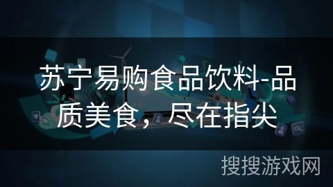 苏宁易购食品饮料-品质美食，尽在指尖