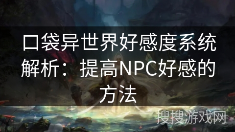 口袋异世界好感度系统解析：提高NPC好感的方法