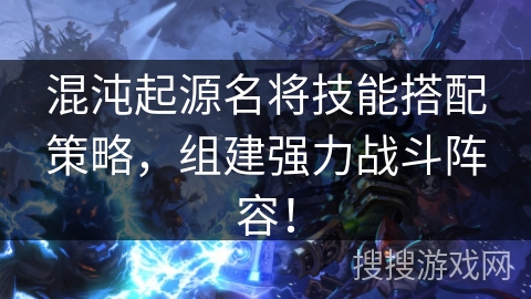 混沌起源名将技能搭配策略，组建强力战斗阵容！