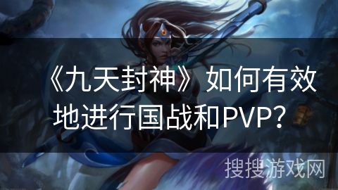 《九天封神》如何有效地进行国战和PVP？