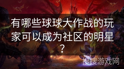有哪些球球大作战的玩家可以成为社区的明星？