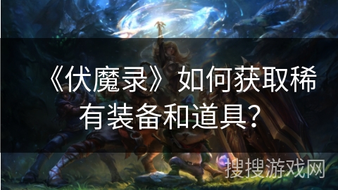 《伏魔录》如何获取稀有装备和道具？