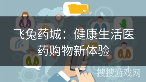 飞兔药城：健康生活医药购物新体验