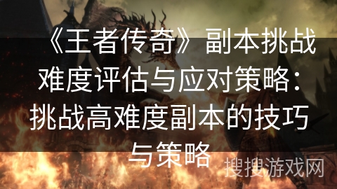 《王者传奇》副本挑战难度评估与应对策略：挑战高难度副本的技巧与策略