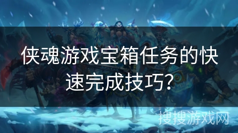 侠魂游戏宝箱任务的快速完成技巧？
