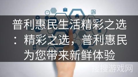 普利惠民生活精彩之选：精彩之选，普利惠民为您带来新鲜体验