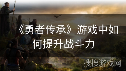 《勇者传承》游戏中如何提升战斗力