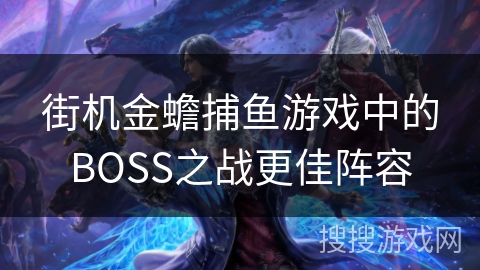 街机金蟾捕鱼游戏中的BOSS之战更佳阵容