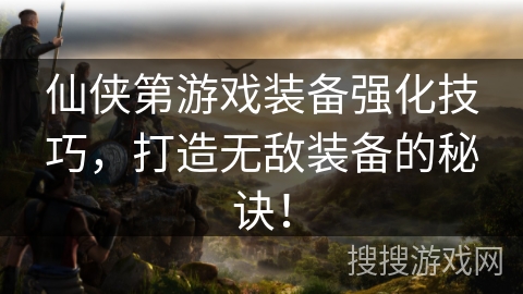 仙侠第游戏装备强化技巧，打造无敌装备的秘诀！