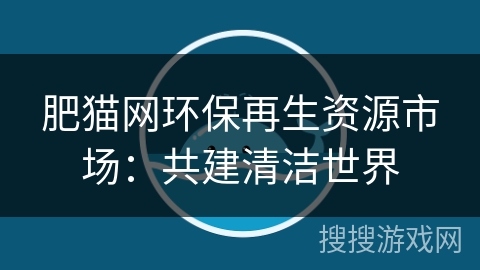 肥猫网环保再生资源市场：共建清洁世界