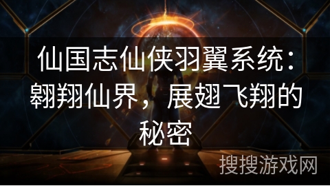 仙国志仙侠羽翼系统：翱翔仙界，展翅飞翔的秘密