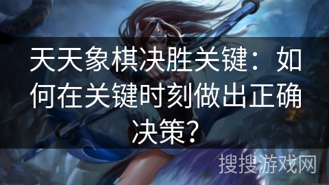 天天象棋决胜关键:如何在关键时刻做出正确决策? 天天象棋决胜关键:如何在关键时刻做出正确决策?