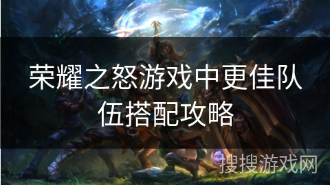 荣耀之怒游戏中更佳队伍搭配攻略