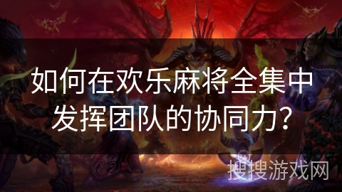 如何在欢乐麻将全集中发挥团队的协同力？