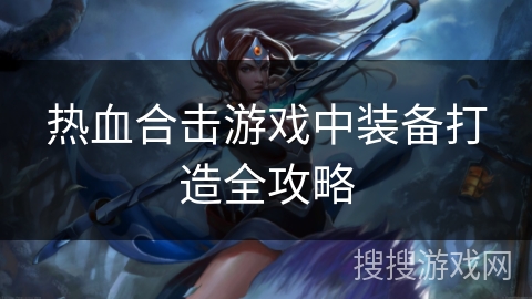 热血合击游戏中装备打造全攻略 热血合击游戏中装备打造全攻略